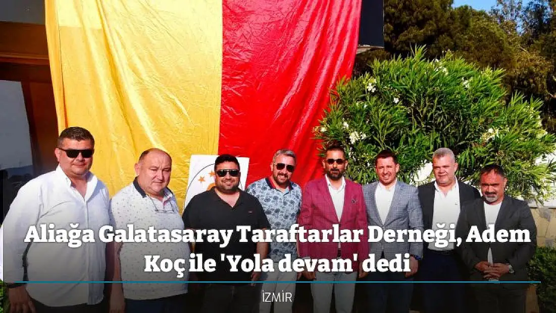 Aliağa Galatasaray Taraftarlar Derneği, Adem Koç ile 'Yola devam' dedi