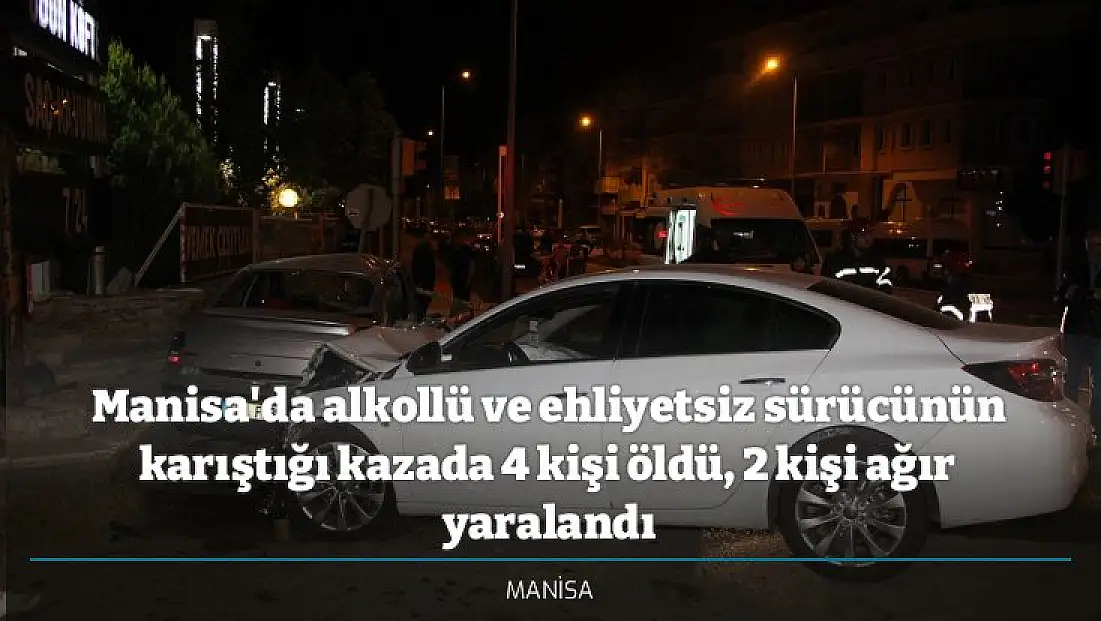Manisa'da alkollü ve ehliyetsiz sürücünün karıştığı kazada 4 kişi öldü, 2 kişi ağır yaralandı